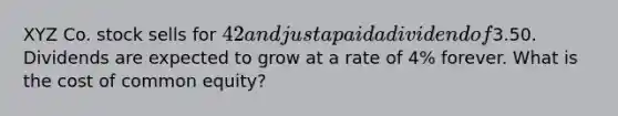 XYZ Co. stock sells for 42 and just a paid a dividend of3.50. Dividends are expected to grow at a rate of 4% forever. What is the cost of common equity?