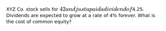XYZ Co. stock sells for 42 and just a paid a dividend of4.25. Dividends are expected to grow at a rate of 4% forever. What is the cost of common equity?