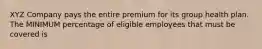 XYZ Company pays the entire premium for its group health plan. The MINIMUM percentage of eligible employees that must be covered is