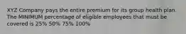 XYZ Company pays the entire premium for its group health plan. The MINIMUM percentage of eligible employees that must be covered is 25% 50% 75% 100%