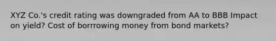 XYZ Co.'s credit rating was downgraded from AA to BBB Impact on yield? Cost of borrrowing money from bond markets?