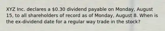 XYZ Inc. declares a 0.30 dividend payable on Monday, August 15, to all shareholders of record as of Monday, August 8. When is the ex-dividend date for a regular way trade in the stock?