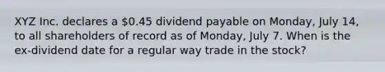 XYZ Inc. declares a 0.45 dividend payable on Monday, July 14, to all shareholders of record as of Monday, July 7. When is the ex-dividend date for a regular way trade in the stock?