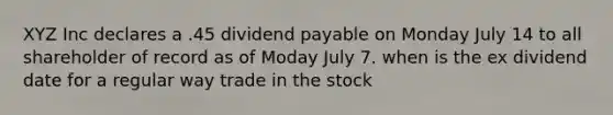 XYZ Inc declares a .45 dividend payable on Monday July 14 to all shareholder of record as of Moday July 7. when is the ex dividend date for a regular way trade in the stock