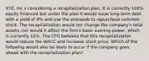 XYZ, Inc s considering a recapitalization plan. It is currently 100% equity financed but under the plan it would issue long-term debt with a yield of 9% and use the proceeds to repurchase common stock. The recapitalization would not change the company's total assets, nor would it affect the firm's basic earning power, which is currently 15%. The CFO believes that this recapitalization would reduce the WACC and increase stock price. Which of the following would also be likely to occur if the company goes ahead with the recapitalization plan?