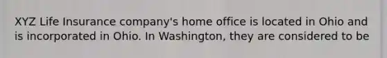 XYZ Life Insurance company's home office is located in Ohio and is incorporated in Ohio. In Washington, they are considered to be