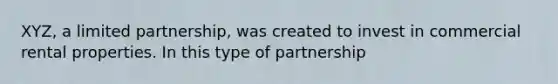 XYZ, a limited partnership, was created to invest in commercial rental properties. In this type of partnership