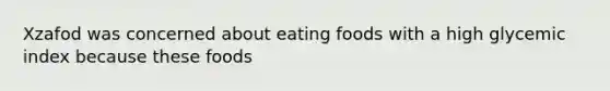 Xzafod was concerned about eating foods with a high glycemic index because these foods