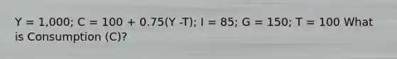 Y = 1,000; C = 100 + 0.75(Y -T); I = 85; G = 150; T = 100 What is Consumption (C)?