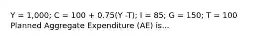 Y = 1,000; C = 100 + 0.75(Y -T); I = 85; G = 150; T = 100 Planned Aggregate Expenditure (AE) is...