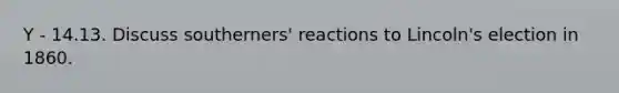 Y - 14.13. Discuss southerners' reactions to Lincoln's election in 1860.