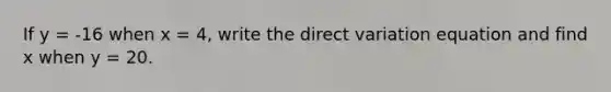 If y = -16 when x = 4, write the direct variation equation and find x when y = 20.