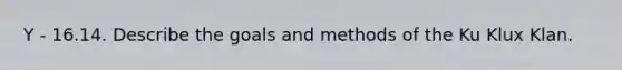 Y - 16.14. Describe the goals and methods of the Ku Klux Klan.