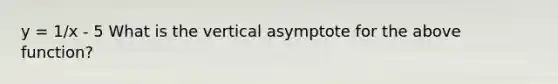 y = 1/x - 5 What is the vertical asymptote for the above function?