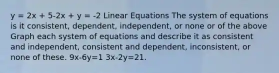 y = 2x + 5-2x + y = -2 Linear Equations The system of equations is it consistent, dependent, independent, or none or of the above Graph each system of equations and describe it as consistent and independent, consistent and dependent, inconsistent, or none of these. 9x-6y=1 3x-2y=21.