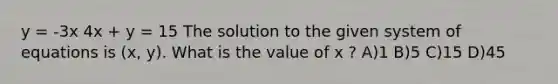 y = -3x 4x + y = 15 The solution to the given system of equations is (x, y). What is the value of x ? A)1 B)5 C)15 D)45