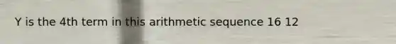 Y is the 4th term in this arithmetic sequence 16 12