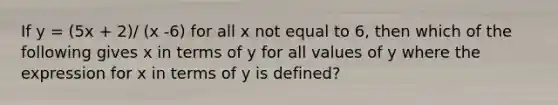 If y = (5x + 2)/ (x -6) for all x not equal to 6, then which of the following gives x in terms of y for all values of y where the expression for x in terms of y is defined?