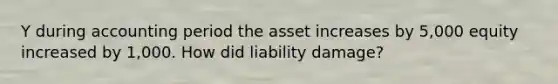 Y during accounting period the asset increases by 5,000 equity increased by 1,000. How did liability damage?