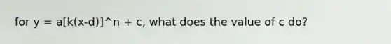 for y = a[k(x-d)]^n + c, what does the value of c do?