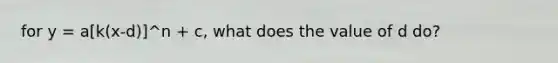 for y = a[k(x-d)]^n + c, what does the value of d do?