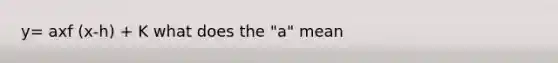 y= axf (x-h) + K what does the "a" mean