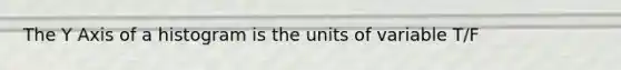 The Y Axis of a histogram is the units of variable T/F