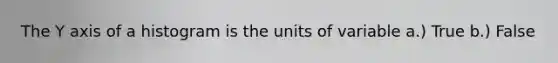 The Y axis of a histogram is the units of variable a.) True b.) False