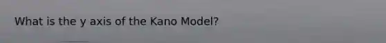 What is the y axis of the Kano Model?