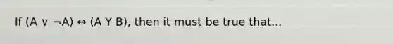 If (A ∨ ¬A) ↔ (A Y B), then it must be true that...