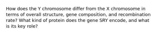 How does the Y chromosome differ from the X chromosome in terms of overall structure, gene composition, and recombination rate? What kind of protein does the gene SRY encode, and what is its key role?