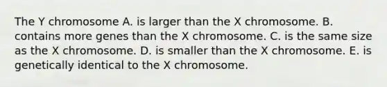 The Y chromosome A. is larger than the X chromosome. B. contains more genes than the X chromosome. C. is the same size as the X chromosome. D. is smaller than the X chromosome. E. is genetically identical to the X chromosome.