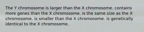 The Y chromosome is larger than the X chromosome. contains more genes than the X chromosome. is the same size as the X chromosome. is smaller than the X chromosome. is genetically identical to the X chromosome.