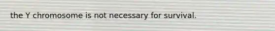the Y chromosome is not necessary for survival.