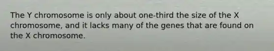The Y chromosome is only about one-third the size of the X chromosome, and it lacks many of the genes that are found on the X chromosome.
