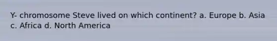 Y- chromosome Steve lived on which continent? a. Europe b. Asia c. Africa d. North America