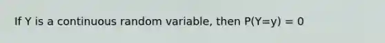 If Y is a continuous random variable, then P(Y=y) = 0