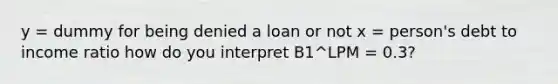 y = dummy for being denied a loan or not x = person's debt to income ratio how do you interpret B1^LPM = 0.3?