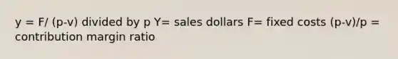 y = F/ (p-v) divided by p Y= sales dollars F= fixed costs (p-v)/p = contribution margin ratio