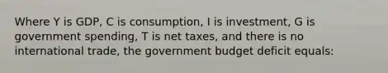 Where Y is GDP, C is consumption, I is investment, G is government spending, T is net taxes, and there is no international trade, the government budget deficit equals: