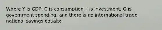 Where Y is GDP, C is consumption, I is investment, G is government spending, and there is no international trade, national savings equals: