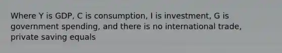 Where Y is GDP, C is consumption, I is investment, G is government spending, and there is no international trade, private saving equals