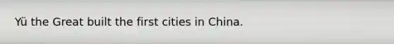 Yü the Great built the first cities in China.