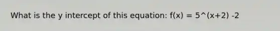 What is the <a href='https://www.questionai.com/knowledge/kJdQktFvDS-y-intercept' class='anchor-knowledge'>y intercept</a> of this equation: f(x) = 5^(x+2) -2