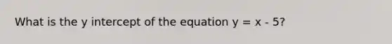 What is the <a href='https://www.questionai.com/knowledge/kJdQktFvDS-y-intercept' class='anchor-knowledge'>y intercept</a> of the equation y = x - 5?