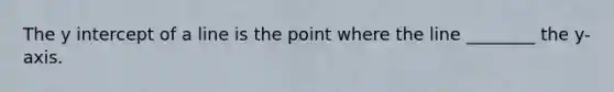 The y intercept of a line is the point where the line ________ the y- axis.