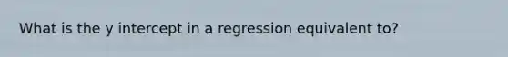 What is the y intercept in a regression equivalent to?