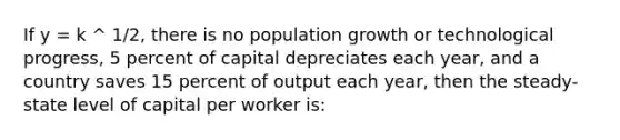 If y = k ^ 1/2, there is no <a href='https://www.questionai.com/knowledge/kczTemDMHU-population-growth' class='anchor-knowledge'>population growth</a> or technological progress, 5 percent of capital depreciates each year, and a country saves 15 percent of output each year, then the steady-state level of capital per worker is: