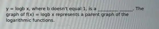 y = logb x, where b doesn't equal 1, is a _________ ______. The graph of f(x) = logb x represents a parent graph of the <a href='https://www.questionai.com/knowledge/kWfSazUsfc-logarithmic-functions' class='anchor-knowledge'>logarithmic functions</a>.