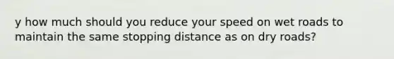 y how much should you reduce your speed on wet roads to maintain the same stopping distance as on dry roads?